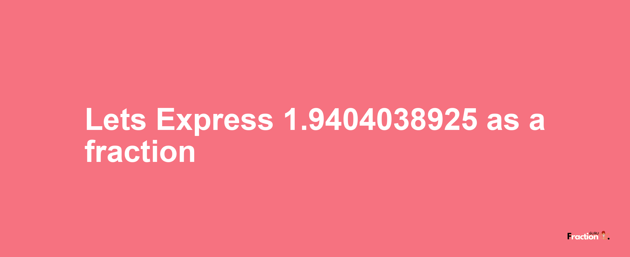 Lets Express 1.9404038925 as afraction